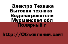 Электро-Техника Бытовая техника - Водонагреватели. Мурманская обл.,Полярный г.